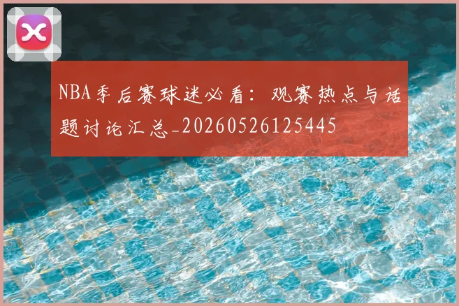 NBA季后赛球迷必看：观赛热点与话题讨论汇总_20260526125445