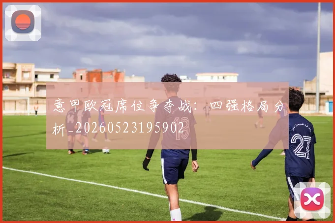意甲欧冠席位争夺战：四强格局分析_20260523195902