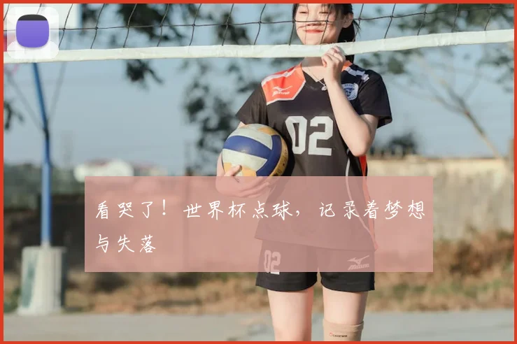 看哭了！世界杯点球，记录着梦想与失落