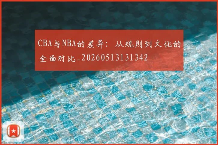CBA与NBA的差异：从规则到文化的全面对比_20260513131342