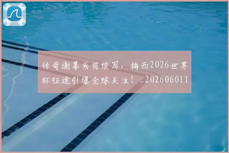 传奇谢幕或将续写,梅西2026世界杯征途引爆全球关注!_20260601173435