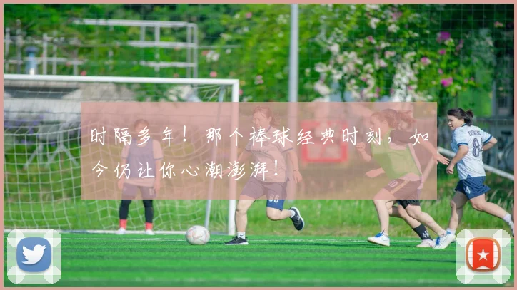 时隔多年！那个棒球经典时刻，如今仍让你心潮澎湃！
