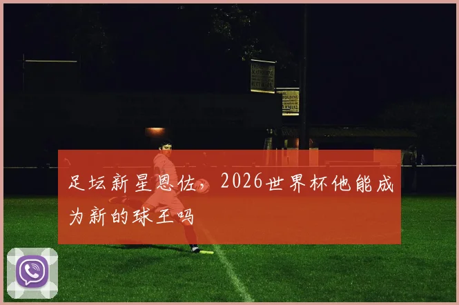 足坛新星恩佐，2026世界杯他能成为新的球王吗