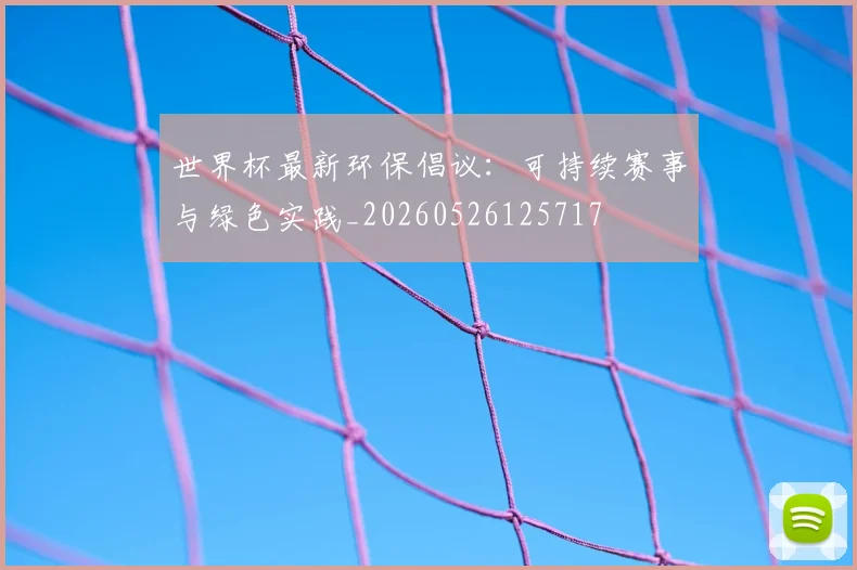 世界杯最新环保倡议：可持续赛事与绿色实践_20260526125717