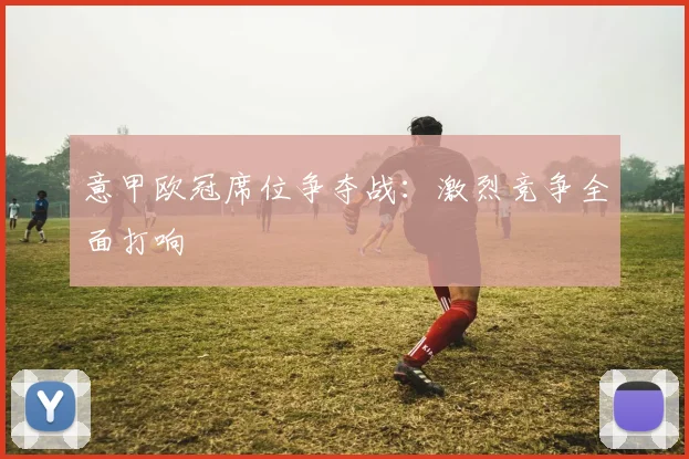 意甲欧冠席位争夺战：激烈竞争全面打响