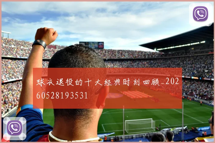 球衣退役的十大经典时刻回顾_20260528193531