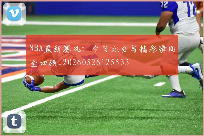 NBA最新赛况：今日比分与精彩瞬间全回顾_20260526125533