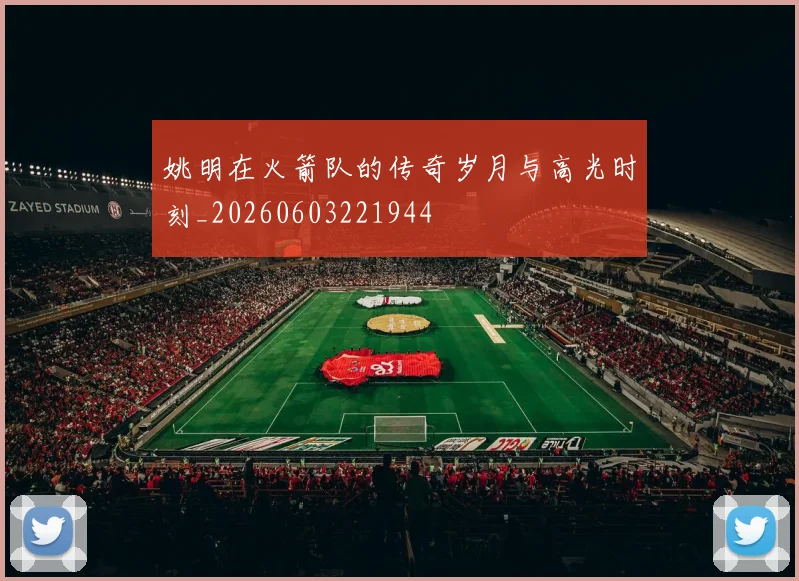 姚明在火箭队的传奇岁月与高光时刻_20260603221944