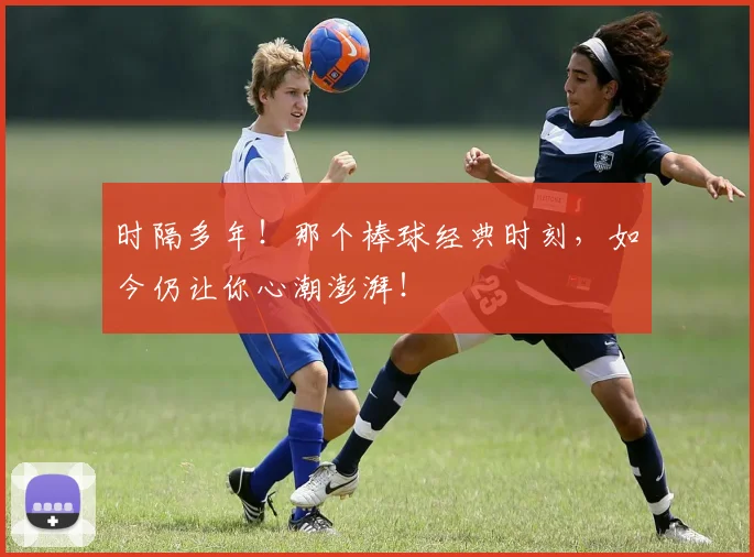 时隔多年!那个棒球经典时刻,如今仍让你心潮澎湃!