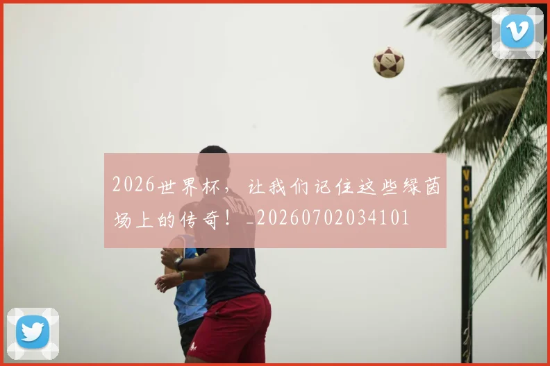 2026世界杯,让我们记住这些绿茵场上的传奇!_20260702034101