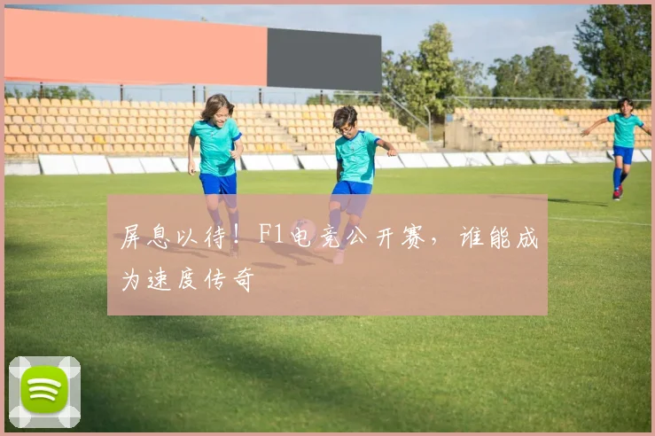屏息以待！F1电竞公开赛，谁能成为速度传奇