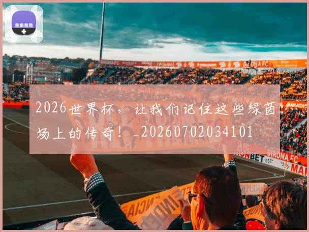 2026世界杯，让我们记住这些绿茵场上的传奇！_20260702034101