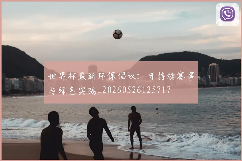 世界杯最新环保倡议：可持续赛事与绿色实践_20260526125717