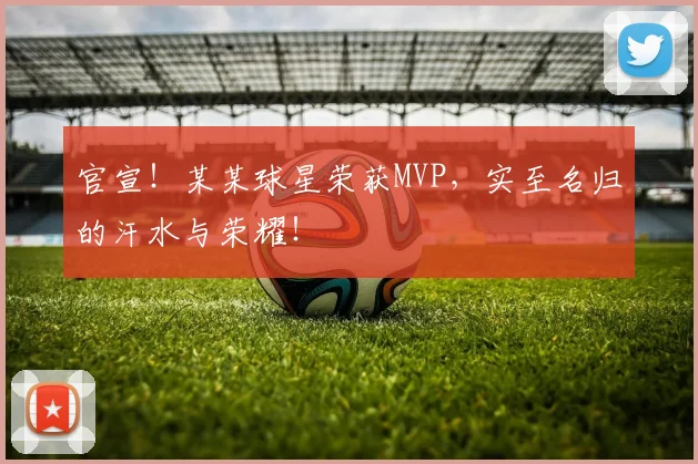 官宣!某某球星荣获MVP,实至名归的汗水与荣耀!