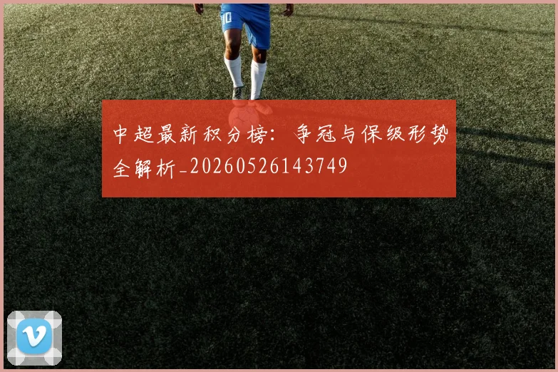 中超最新积分榜：争冠与保级形势全解析_20260526143749