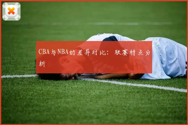 CBA与NBA的差异对比：联赛特点分析