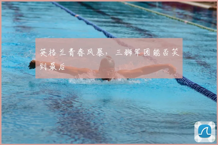 英格兰青春风暴，三狮军团能否笑到最后