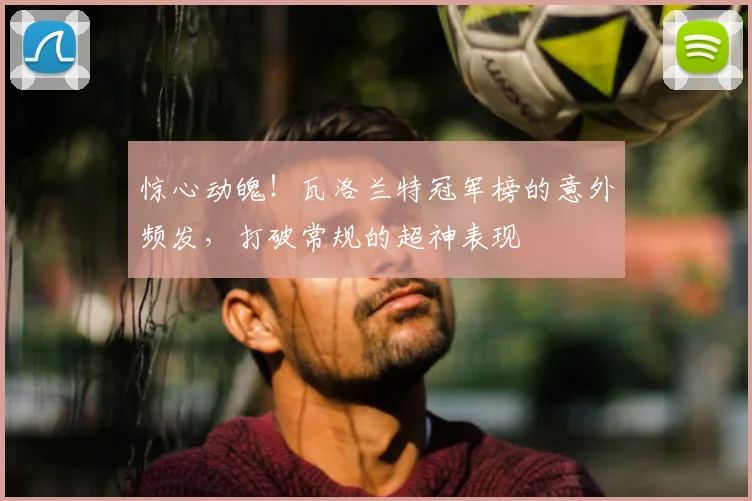 惊心动魄!瓦洛兰特冠军榜的意外频发,打破常规的超神表现