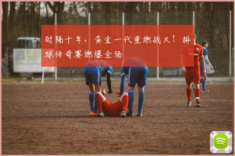 时隔十年，黄金一代重燃战火！排球传奇赛燃爆全场