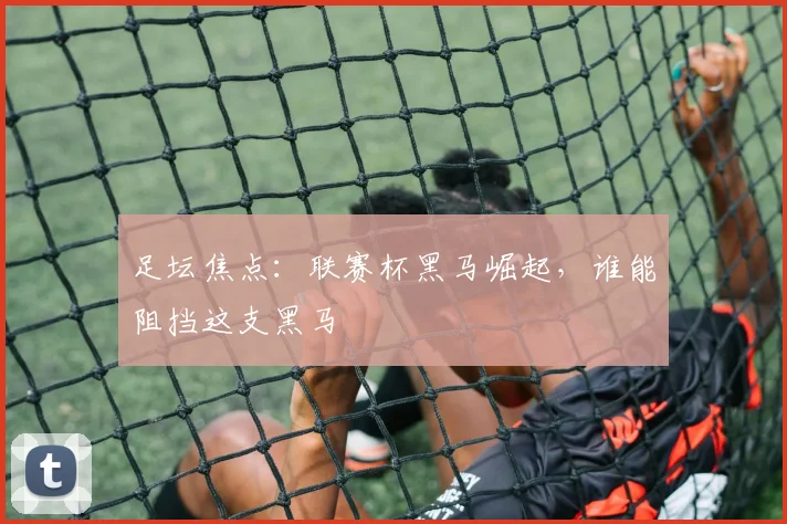 足坛焦点:联赛杯黑马崛起,谁能阻挡这支黑马