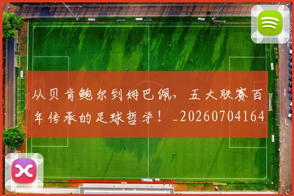 从贝肯鲍尔到姆巴佩，五大联赛百年传承的足球哲学！_20260704164648