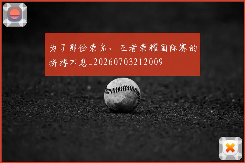 为了那份荣光，王者荣耀国际赛的拼搏不息_20260703212009