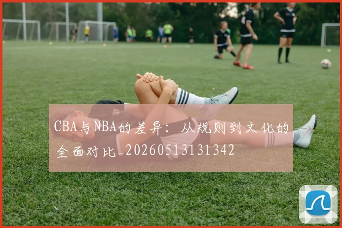 CBA与NBA的差异：从规则到文化的全面对比_20260513131342