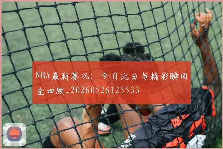 NBA最新赛况：今日比分与精彩瞬间全回顾_20260526125533