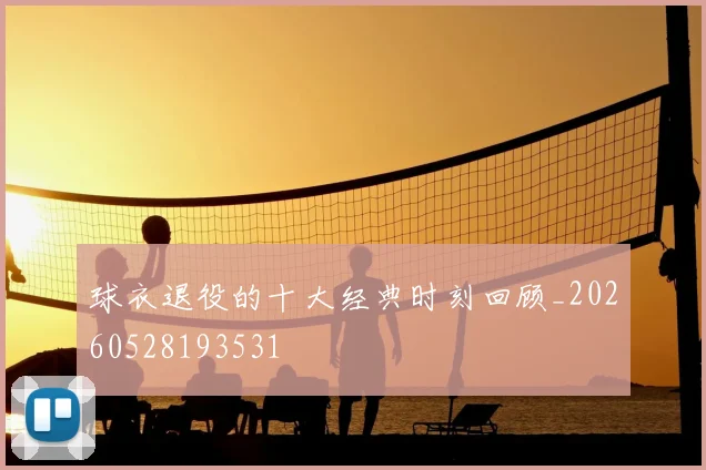 球衣退役的十大经典时刻回顾_20260528193531