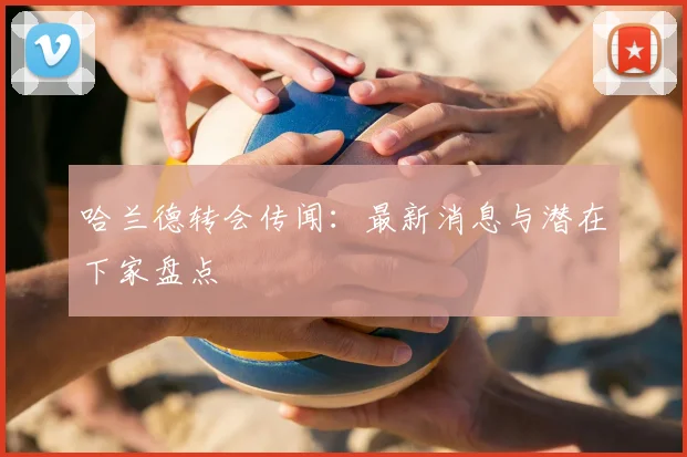 哈兰德转会传闻:最新消息与潜在下家盘点