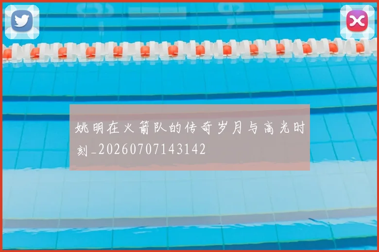姚明在火箭队的传奇岁月与高光时刻_20260707143142