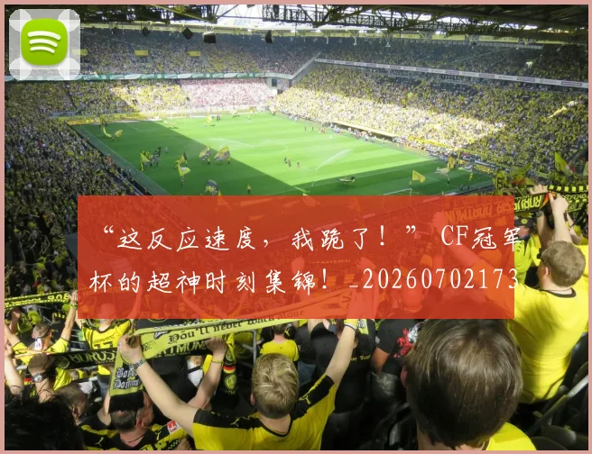 “这反应速度,我跪了!” CF冠军杯的超神时刻集锦!_20260702173022