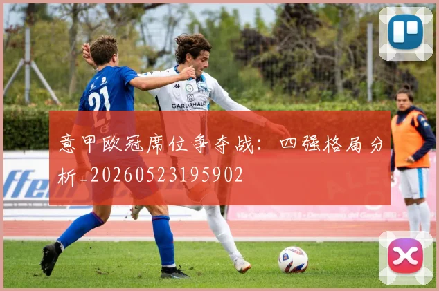 意甲欧冠席位争夺战:四强格局分析_20260523195902