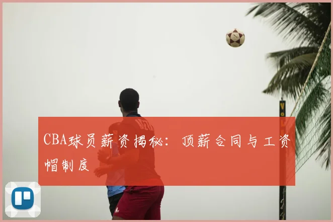 CBA球员薪资揭秘：顶薪合同与工资帽制度