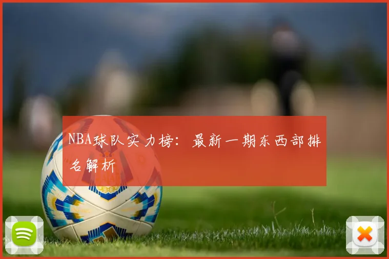 NBA球队实力榜：最新一期东西部排名解析