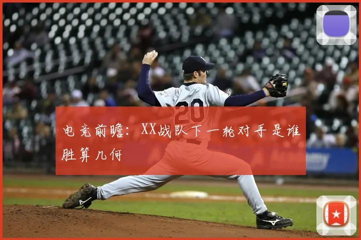 电竞前瞻:XX战队下一轮对手是谁胜算几何