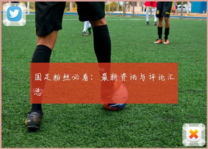 国足粉丝必看:最新资讯与评论汇总