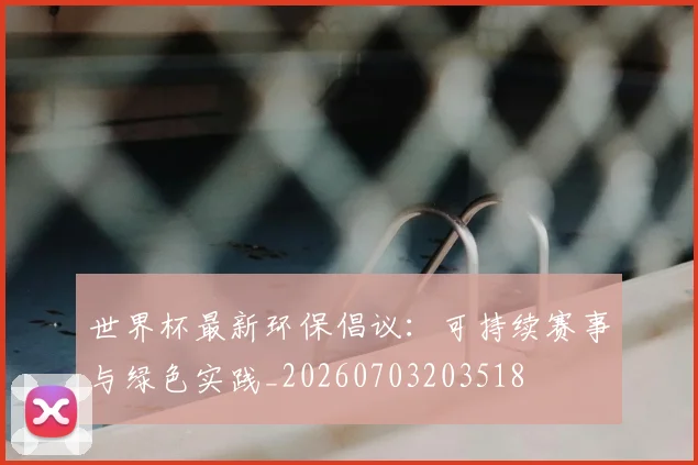 世界杯最新环保倡议:可持续赛事与绿色实践_20260703203518