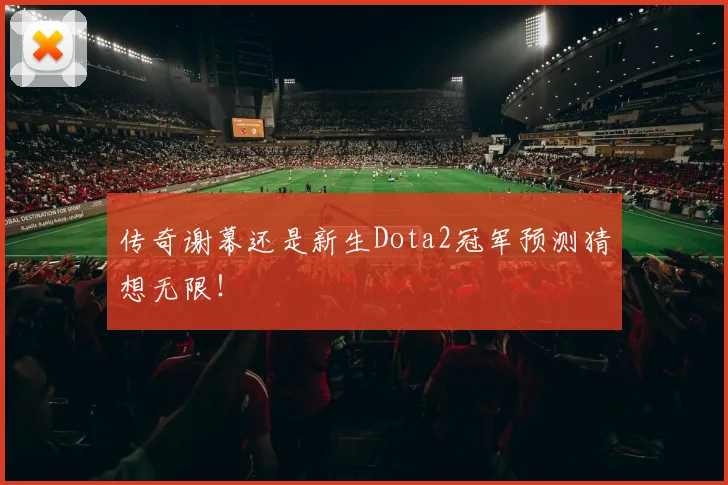 传奇谢幕还是新生Dota2冠军预测猜想无限！