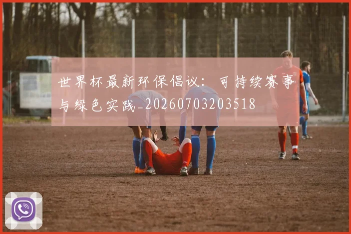 世界杯最新环保倡议：可持续赛事与绿色实践_20260703203518